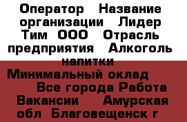 Оператор › Название организации ­ Лидер Тим, ООО › Отрасль предприятия ­ Алкоголь, напитки › Минимальный оклад ­ 24 000 - Все города Работа » Вакансии   . Амурская обл.,Благовещенск г.